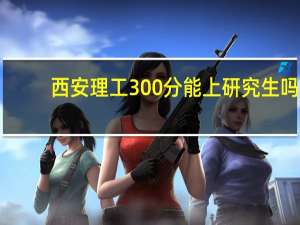 西安理工300分能上研究生吗