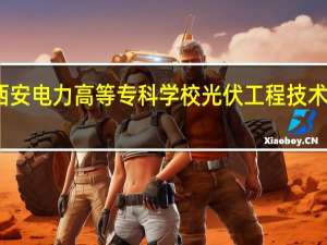 西安电力高等专科学校光伏工程技术好不好