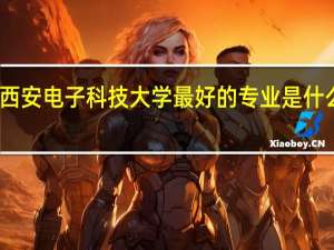 西安电子科技大学最好的专业是什么专业
