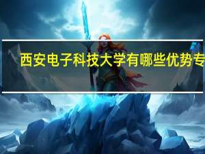 西安电子科技大学有哪些优势专业
