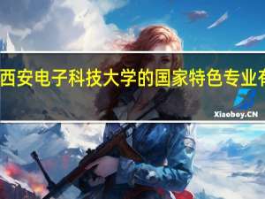 西安电子科技大学的国家特色专业有哪些