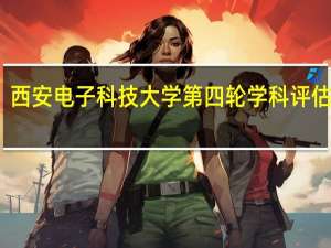 西安电子科技大学第四轮学科评估结果