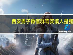 西安男子微信群骂买馍人是猪　