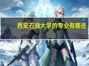 西安石油大学的专业有哪些