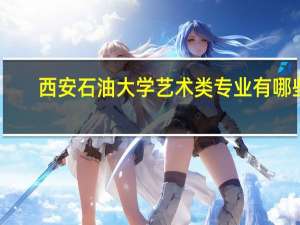西安石油大学艺术类专业有哪些