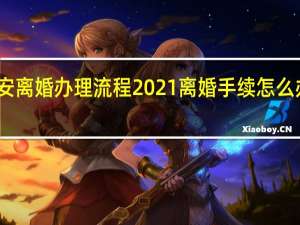 西安离婚办理流程2021 离婚手续怎么办理流程