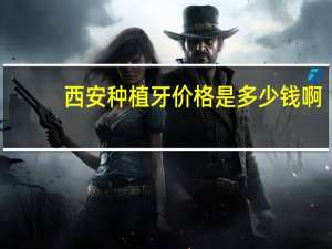 西安 种植牙 价格是多少钱啊 西安第四军医大学口腔医院种植一颗牙大概需要多少钱