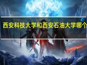 西安科技大学和西安石油大学哪个更好