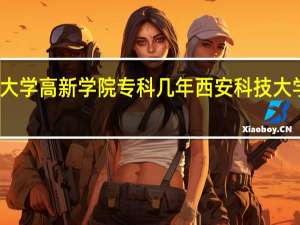 西安科技大学高新学院专科几年 西安科技大学高新学院学费