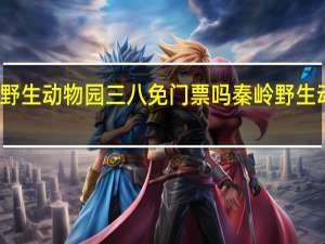 西安秦岭野生动物园三八免门票吗 秦岭野生动物园门票团购