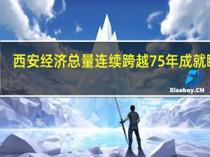 西安经济总量连续跨越 75年成就瞩目