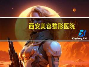 西安美容整形医院，西安哪个医院的割双眼皮比较好