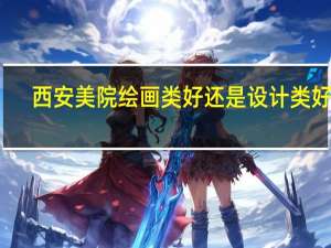 西安美院绘画类好还是设计类好啊