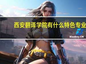西安翻译学院有什么特色专业，专业排名如何