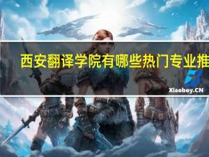 西安翻译学院有哪些热门专业推荐