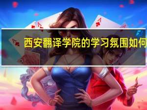 西安翻译学院的学习氛围如何