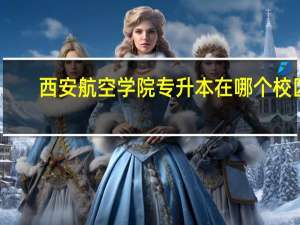 西安航空学院专升本在哪个校区