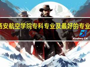 西安航空学院专科专业及最好的专业有哪些