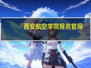 西安航空学院报名官网（西安航空学院考试管理中心）