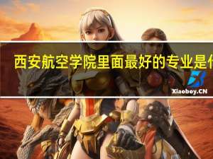 西安航空学院里面最好的专业是什么