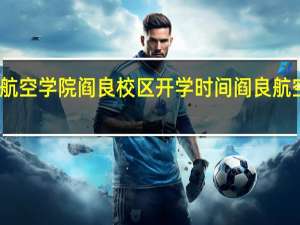 西安航空学院阎良校区开学时间 阎良航空技术学院