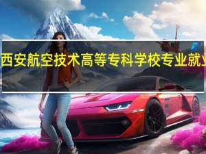 西安航空技术高等专科学校专业就业排名