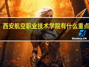 西安航空职业技术学院有什么重点专业