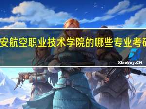 西安航空职业技术学院的哪些专业考研率很高