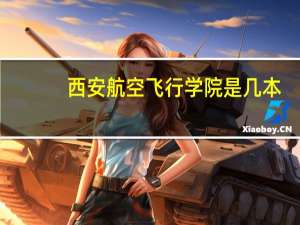 西安航空飞行学院是几本