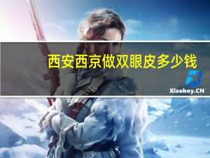 西安西京做双眼皮多少钱，西安西京医院做双眼皮怎样