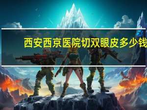 西安西京医院切双眼皮多少钱(西安西京医院做双眼皮怎样)