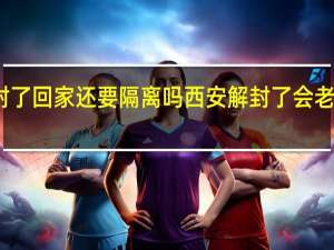 西安解封了回家还要隔离吗 西安解封了会老家还要隔离吗