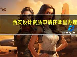 西安设计资质申请在哪里办理