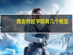 西安财经学院有几个校区，各校区的环境咋样