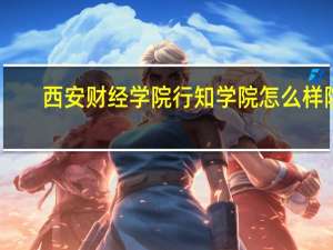 西安财经学院行知学院怎么样院（西安财经学院行知学院怎么样）