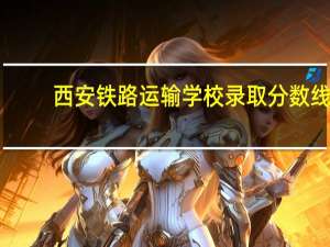 西安铁路运输学校录取分数线