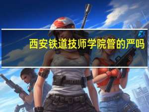 西安铁道技师学院管的严吗（请问西安铁道技师学院的招生内容是骗人的吗）