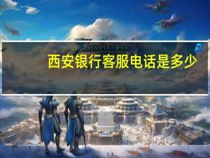 西安银行客服电话是多少（西安银行客服电话是什么?）