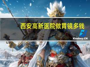 西安高新医院做胃镜多钱,贵吗 西安高新医院是公立吗