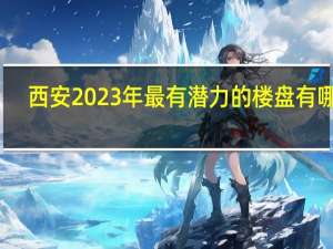 西安2023年最有潜力的楼盘有哪些