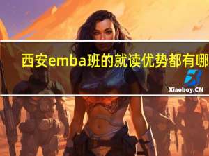 西安emba班的就读优势都有哪些