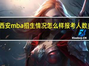 西安mba招生情况怎么样报考人数多不多