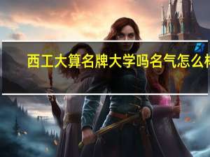 西工大算名牌大学吗名气怎么样