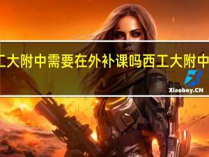 西工大附中需要在外补课吗 西工大附中补习学校