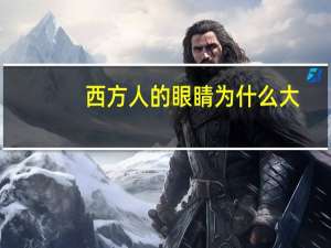 西方人的眼睛为什么大(为什么欧洲人都是大眼睛亚洲人都是小眼睛)