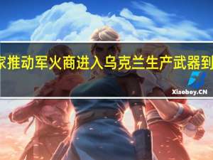 西方国家推动军火商进入乌克兰生产武器 到底什么情况嘞