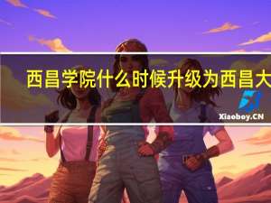西昌学院什么时候升级为西昌大学