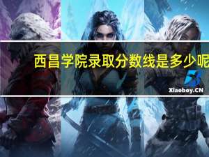 西昌学院录取分数线是多少呢