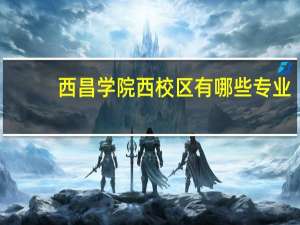 西昌学院西校区有哪些专业