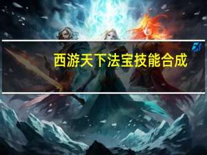西游天下法宝技能合成（qq西游法宝合成）